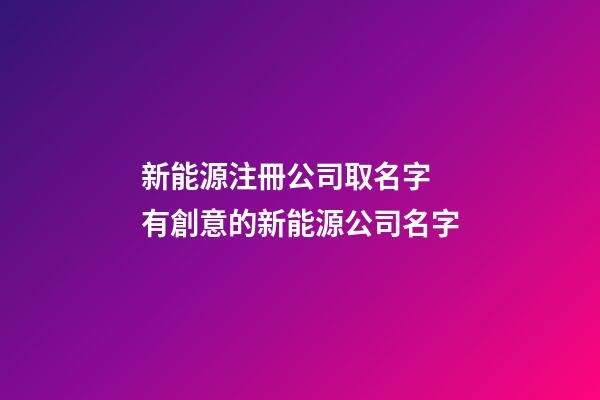 新能源注冊公司取名字 有創意的新能源公司名字-第1張-公司起名-玄機派